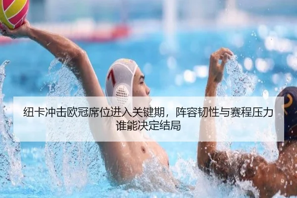 纽卡冲击欧冠席位进入关键期，阵容韧性与赛程压力谁能决定结局（maiqiuwang）